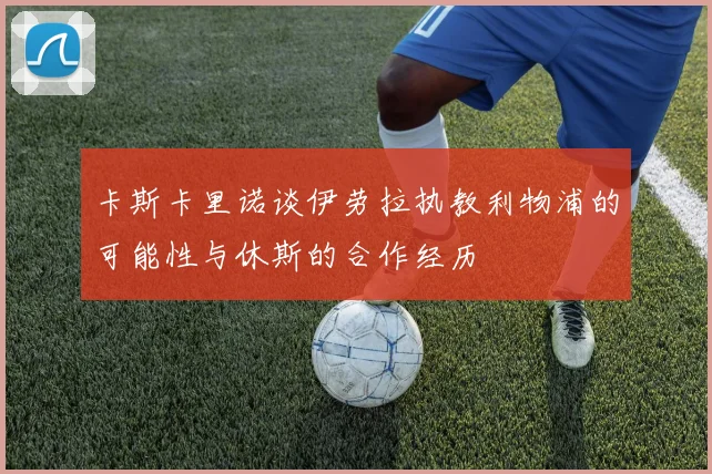 卡斯卡里诺谈伊劳拉执教利物浦的可能性与休斯的合作经历