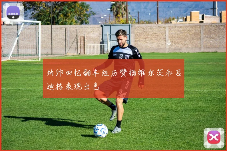 纳帅回忆翻车经历赞扬维尔茨和吕迪格表现出色