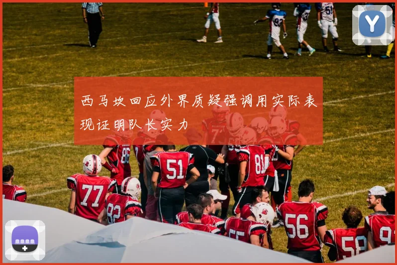 西马坎回应外界质疑强调用实际表现证明队长实力