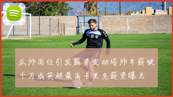 瓜帅离任引发薪资变动塔帅年薪破千万成英超最高卡里克薪资曝光
