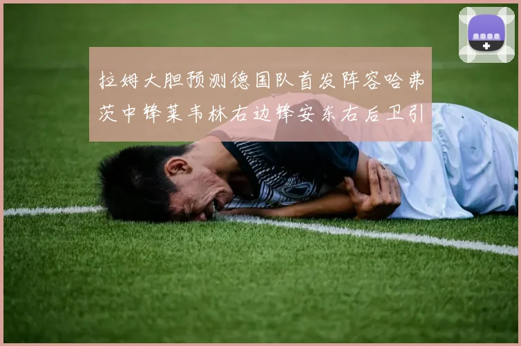 拉姆大胆预测德国队首发阵容哈弗茨中锋莱韦林右边锋安东右后卫引发热议