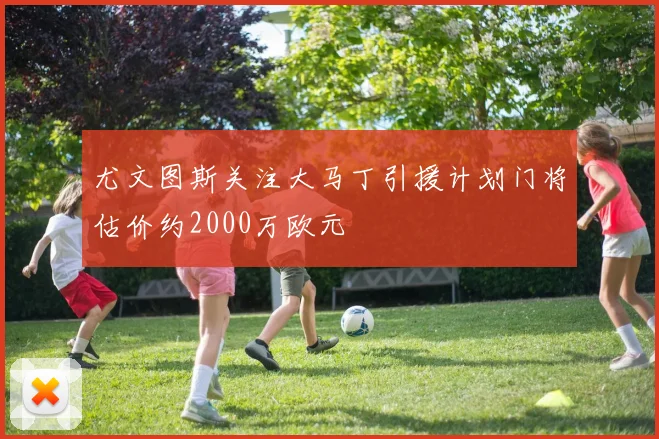 尤文图斯关注大马丁引援计划门将估价约2000万欧元