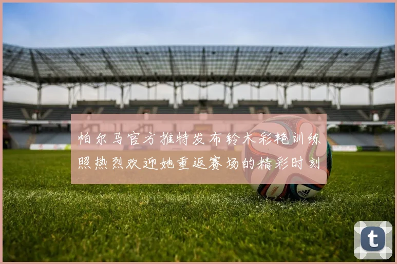 帕尔马官方推特发布铃木彩艳训练照热烈欢迎她重返赛场的精彩时刻