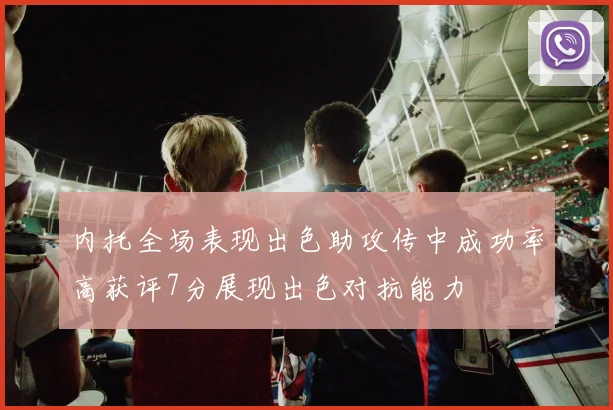 内托全场表现出色助攻传中成功率高获评7分展现出色对抗能力