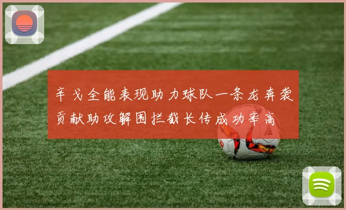 辛戈全能表现助力球队一条龙奔袭贡献助攻解围拦截长传成功率高