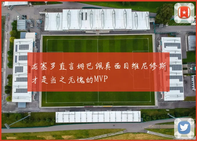 龙塞罗直言姆巴佩真面目维尼修斯才是当之无愧的MVP