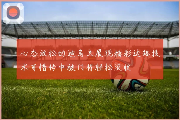 心态放松的迪乌夫展现精彩边路技术可惜传中被门将轻松没收