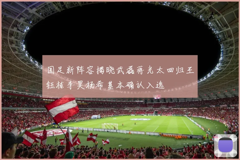 国足新阵容揭晓武磊蒋光太回归王钰栋李昊杨希基本确认入选