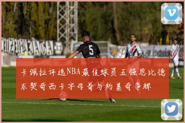 卡佩拉评选NBA最佳球员五强恩比德东契奇西卡字母哥与约基奇争辉
