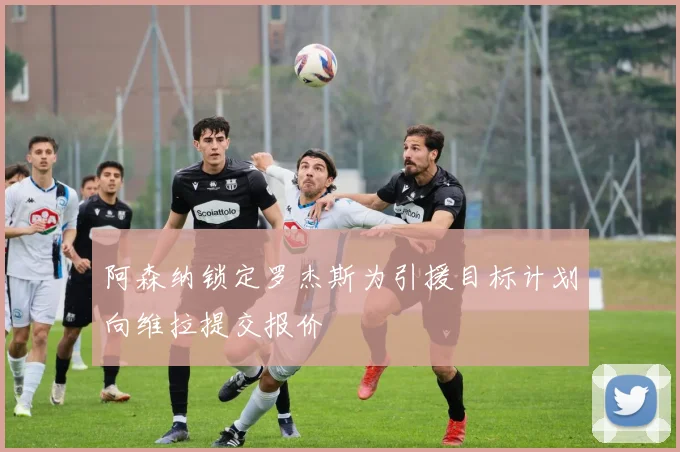 阿森纳锁定罗杰斯为引援目标计划向维拉提交报价